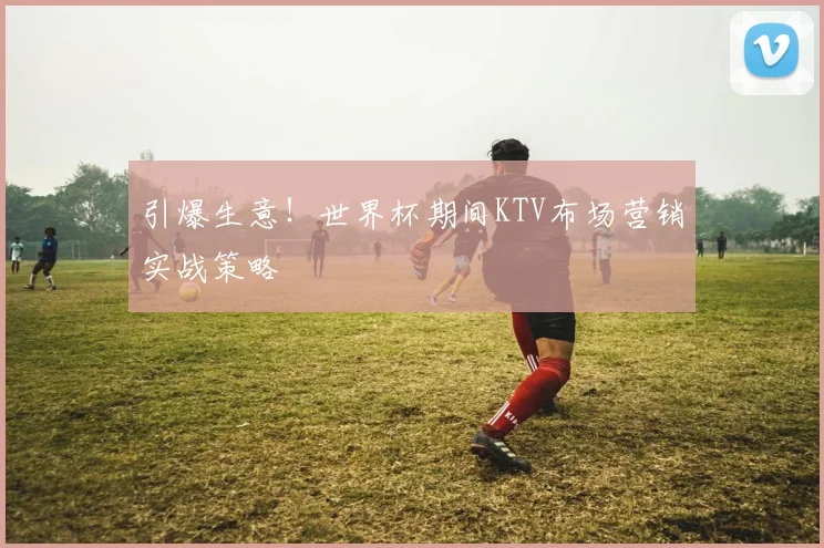 引爆生意！世界杯期间KTV布场营销实战策略
