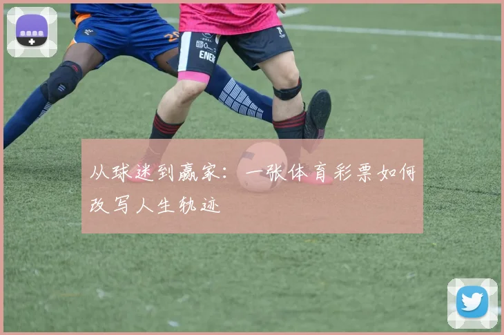 从球迷到赢家：一张体育彩票如何改写人生轨迹