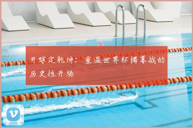 开球定乾坤：重温世界杯揭幕战的历史性开场