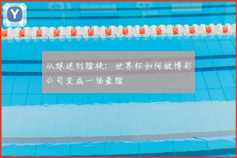 从球迷到赌徒：世界杯如何被博彩公司变成一场豪赌