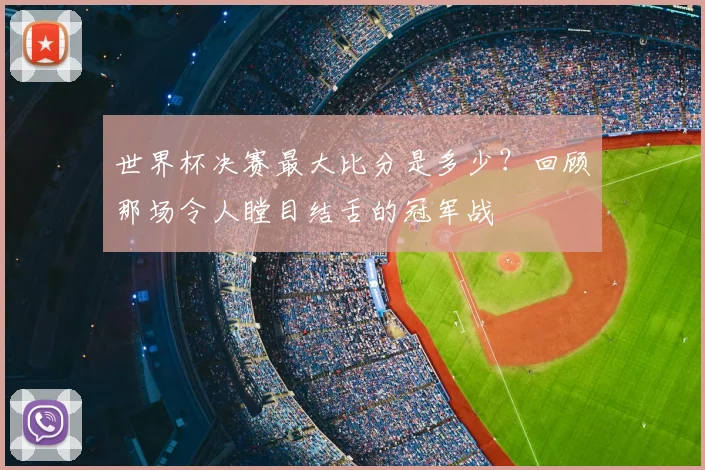世界杯决赛最大比分是多少？回顾那场令人瞠目结舌的冠军战