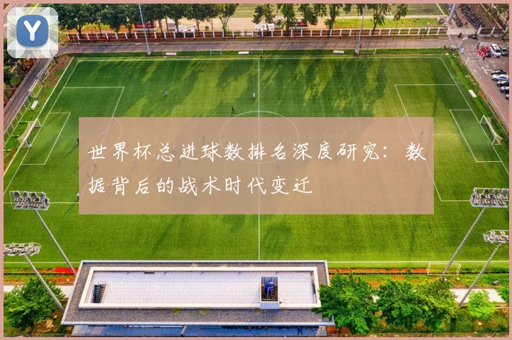 世界杯总进球数排名深度研究：数据背后的战术时代变迁