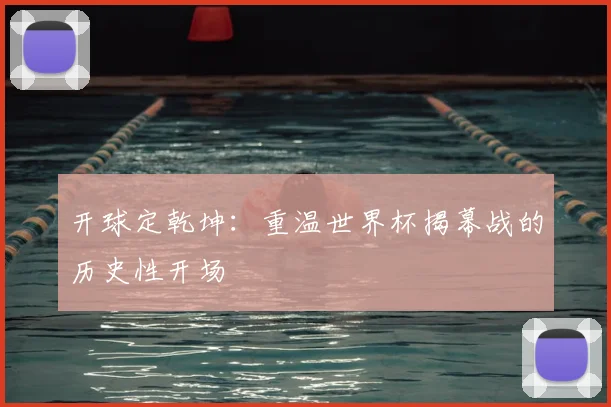 开球定乾坤：重温世界杯揭幕战的历史性开场