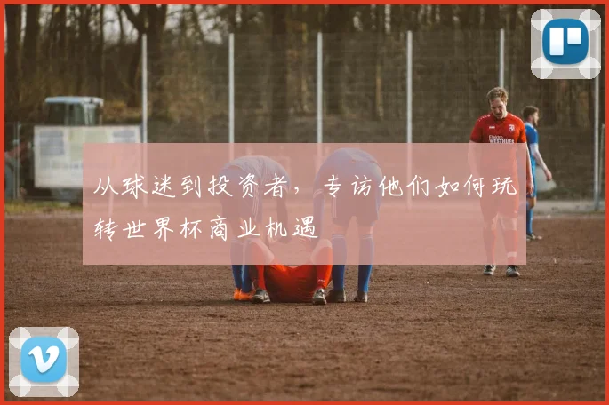 从球迷到投资者，专访他们如何玩转世界杯商业机遇