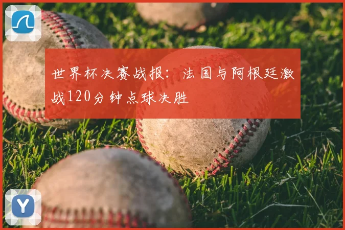 世界杯决赛战报：法国与阿根廷激战120分钟点球决胜
