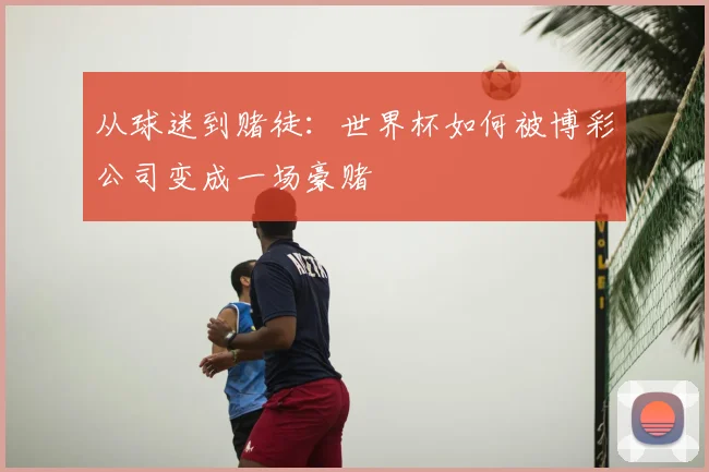 从球迷到赌徒：世界杯如何被博彩公司变成一场豪赌