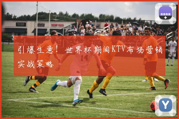引爆生意！世界杯期间KTV布场营销实战策略
