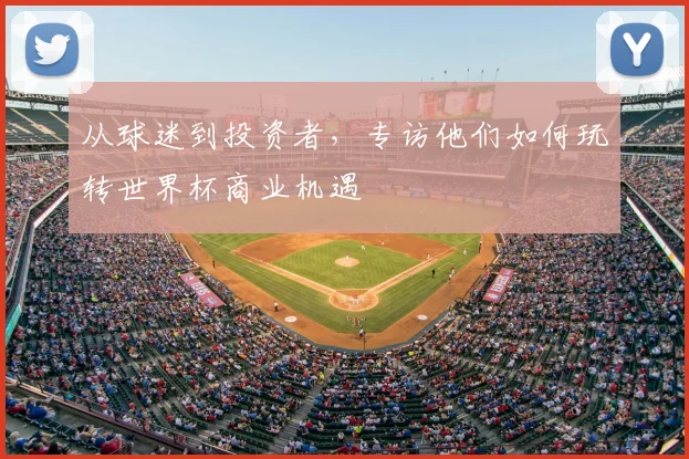 从球迷到投资者，专访他们如何玩转世界杯商业机遇