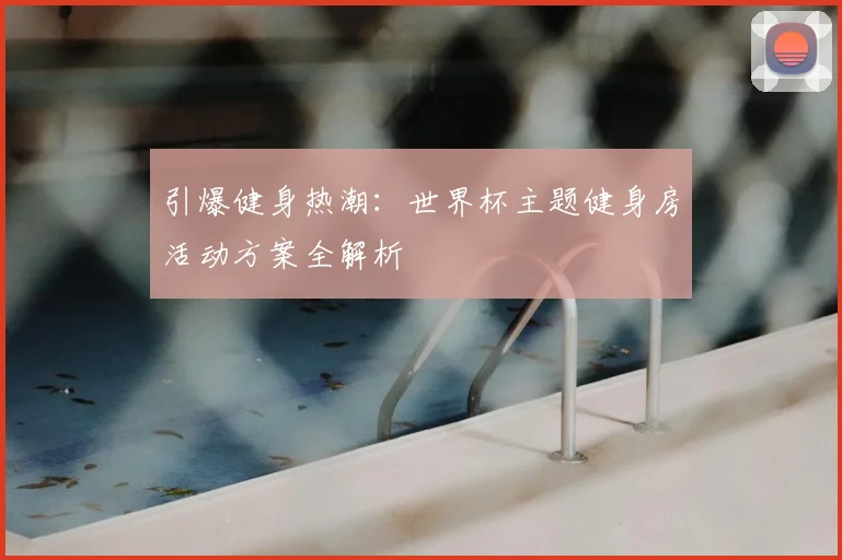 引爆健身热潮：世界杯主题健身房活动方案全解析