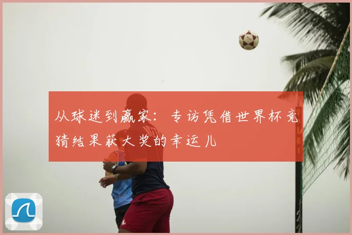 从球迷到赢家：专访凭借世界杯竞猜结果获大奖的幸运儿