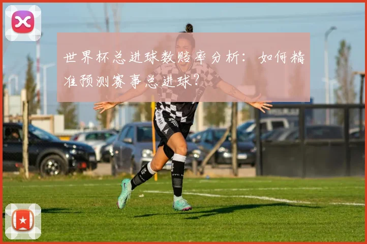 世界杯总进球数赔率分析：如何精准预测赛事总进球？