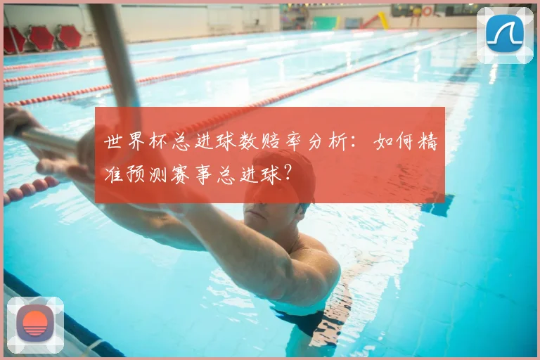 世界杯总进球数赔率分析：如何精准预测赛事总进球？